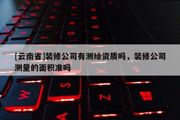 [云南省]裝修公司有測繪資質嗎，裝修公司測量的面積準嗎