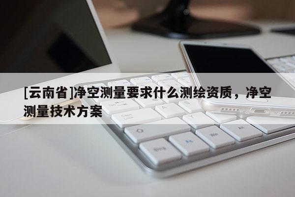 [云南省]凈空測量要求什么測繪資質，凈空測量技術方案