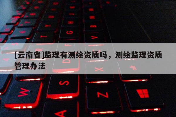 [云南省]監理有測繪資質嗎，測繪監理資質管理辦法