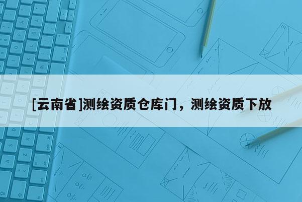 [云南省]測繪資質倉庫門，測繪資質下放