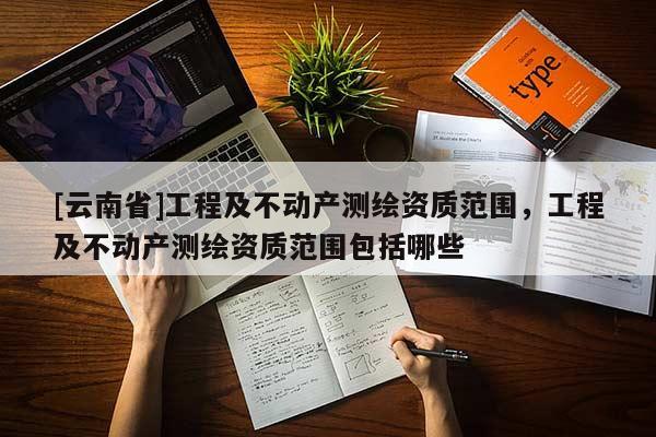 [云南省]工程及不動產測繪資質范圍，工程及不動產測繪資質范圍包括哪些