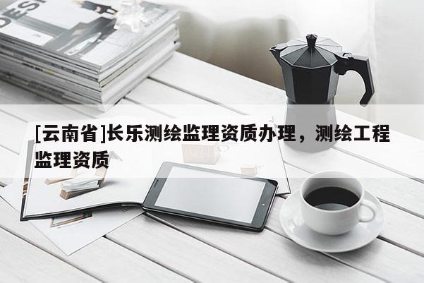 [云南省]長樂測繪監(jiān)理資質(zhì)辦理，測繪工程監(jiān)理資質(zhì)