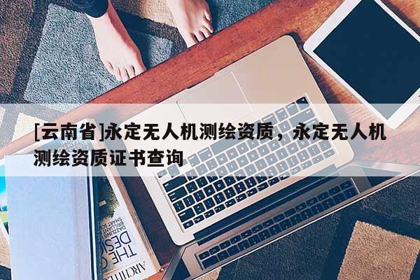 [云南省]永定無人機測繪資質(zhì)，永定無人機測繪資質(zhì)證書查詢