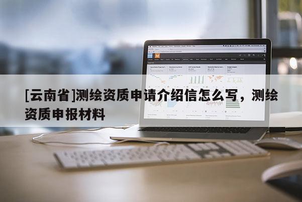 [云南省]測繪資質申請介紹信怎么寫，測繪資質申報材料