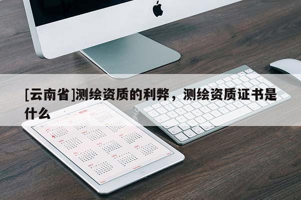 [云南省]測(cè)繪資質(zhì)的利弊，測(cè)繪資質(zhì)證書是什么