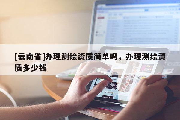 [云南省]辦理測繪資質簡單嗎，辦理測繪資質多少錢