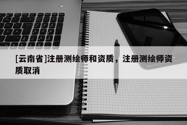 [云南省]注冊測繪師和資質，注冊測繪師資質取消