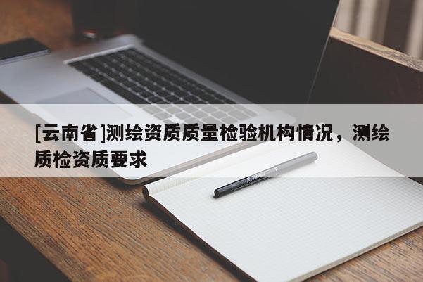 [云南省]測繪資質質量檢驗機構情況，測繪質檢資質要求