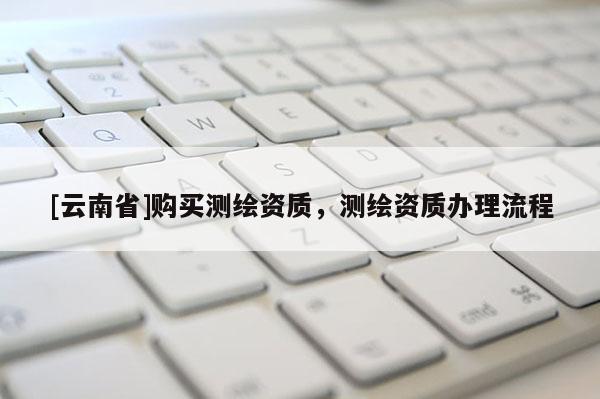 [云南省]購買測繪資質，測繪資質辦理流程