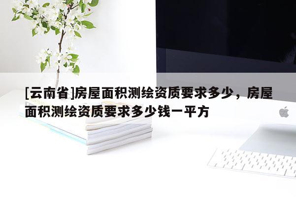 [云南省]房屋面積測繪資質要求多少，房屋面積測繪資質要求多少錢一平方