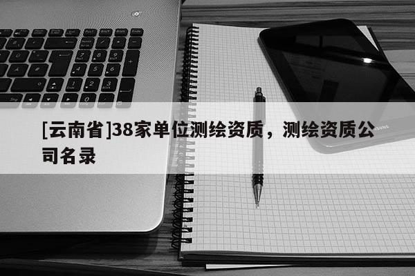 [云南省]38家單位測繪資質，測繪資質公司名錄