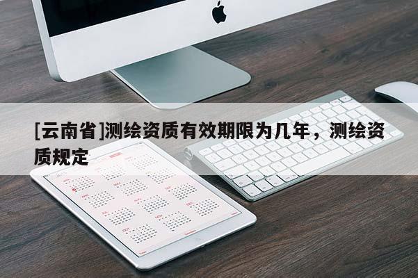 [云南省]測繪資質有效期限為幾年，測繪資質規定