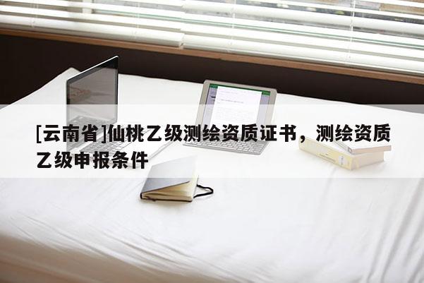 [云南省]仙桃乙級測繪資質(zhì)證書，測繪資質(zhì)乙級申報條件