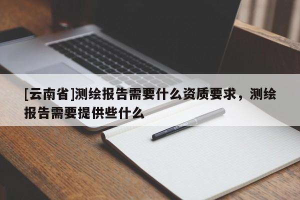 [云南省]測繪報告需要什么資質要求，測繪報告需要提供些什么