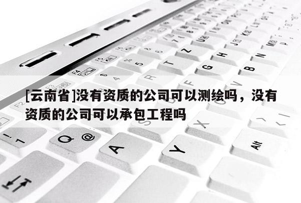 [云南省]沒有資質的公司可以測繪嗎，沒有資質的公司可以承包工程嗎