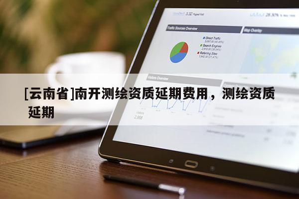 [云南省]南開測繪資質延期費用，測繪資質 延期