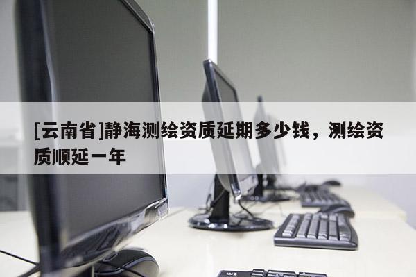 [云南省]靜海測繪資質延期多少錢，測繪資質順延一年