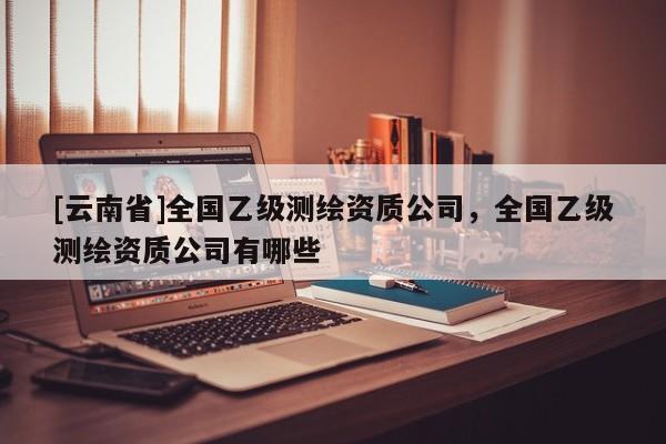 [云南省]全國乙級測繪資質公司，全國乙級測繪資質公司有哪些