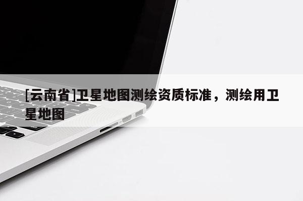 [云南省]衛星地圖測繪資質標準，測繪用衛星地圖