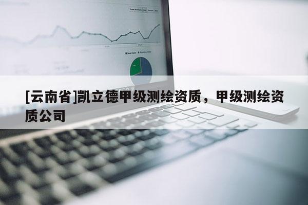 [云南省]凱立德甲級(jí)測(cè)繪資質(zhì)，甲級(jí)測(cè)繪資質(zhì)公司