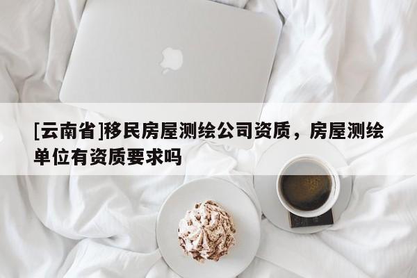 [云南省]移民房屋測(cè)繪公司資質(zhì)，房屋測(cè)繪單位有資質(zhì)要求嗎
