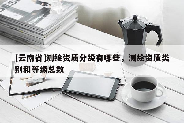 [云南省]測繪資質分級有哪些，測繪資質類別和等級總數