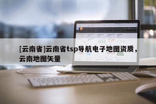 [云南省]云南省tsp導航電子地圖資質，云南地圖矢量
