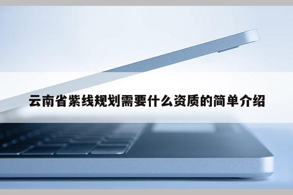 云南省紫線規劃需要什么資質的簡單介紹