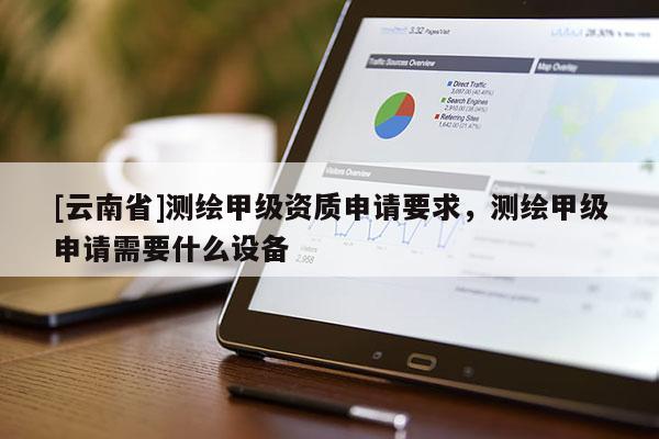 [云南省]測繪甲級資質申請要求，測繪甲級申請需要什么設備