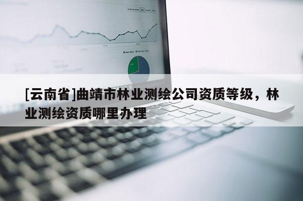 [云南省]曲靖市林業測繪公司資質等級，林業測繪資質哪里辦理