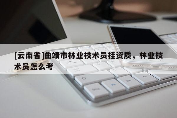 [云南省]曲靖市林業技術員掛資質，林業技術員怎么考
