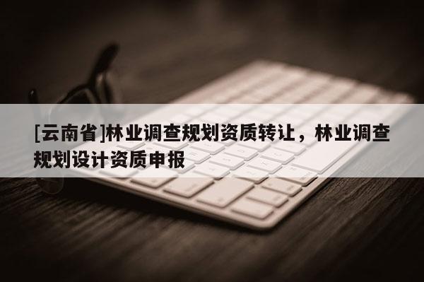 [云南省]林業調查規劃資質轉讓，林業調查規劃設計資質申報
