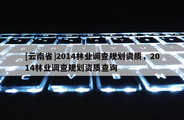 [云南省]2014林業調查規劃資質，2014林業調查規劃資質查詢