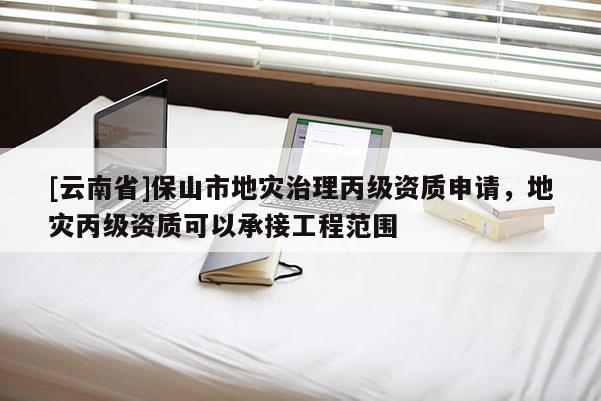 [云南省]保山市地災治理丙級資質申請，地災丙級資質可以承接工程范圍