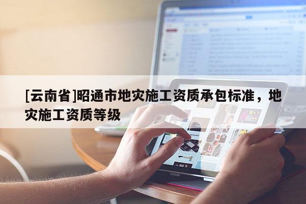 [云南省]昭通市地災施工資質承包標準，地災施工資質等級
